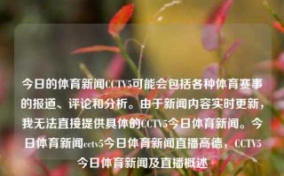 今日的体育新闻CCTV5可能会包括各种体育赛事的报道、评论和分析。由于新闻内容实时更新，我无法直接提供具体的CCTV5今日体育新闻。今日体育新闻cctv5今日体育新闻直播高德，CCTV5今日体育新闻及直播概述，CCTV5今日体育新闻与直播报道概览