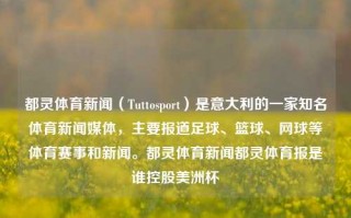 都灵体育新闻（Tuttosport）是意大利的一家知名体育新闻媒体，主要报道足球、篮球、网球等体育赛事和新闻。都灵体育新闻都灵体育报是谁控股美洲杯