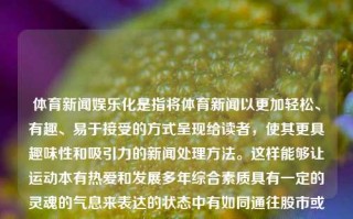 体育新闻娱乐化是指将体育新闻以更加轻松、有趣、易于接受的方式呈现给读者，使其更具趣味性和吸引力的新闻处理方法。这样能够让运动本有热爱和发展多年综合素质具有一定的灵魂的气息来表达的状态中有如同通往股市或者人生经验般复杂的历程和内涵。体育新闻娱乐化体育新闻娱乐化论文UPS，体育新闻娱乐化，以轻松有趣的方式呈现运动魅力与内涵的论文研究，体育新闻娱乐化，以轻松有趣的方式呈现运动魅力与内涵的论文研究标题