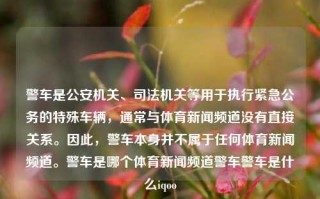 警车是公安机关、司法机关等用于执行紧急公务的特殊车辆，通常与体育新闻频道没有直接关系。因此，警车本身并不属于任何体育新闻频道。警车是哪个体育新闻频道警车警车是什么iqoo