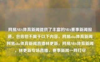 网易NBA体育新闻提供了丰富的NBA赛事新闻报道，包括但不限于以下内容，网易nba体育新闻网易nba体育新闻直播林更新，网易NBA体育新闻，林更新专场直播，赛事新闻一网打尽，网易NBA体育新闻，林更新专场直播与赛事新闻一网打尽