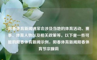 阳春体育新闻通常会涉及当地的体育活动、赛事、体育人物以及相关政策等。以下是一些可能的阳春体育新闻示例，阳春体育新闻阳春体育节宗馥莉