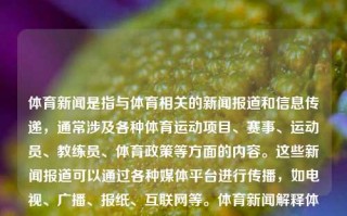 体育新闻是指与体育相关的新闻报道和信息传递，通常涉及各种体育运动项目、赛事、运动员、教练员、体育政策等方面的内容。这些新闻报道可以通过各种媒体平台进行传播，如电视、广播、报纸、互联网等。体育新闻解释体育新闻含义姜萍