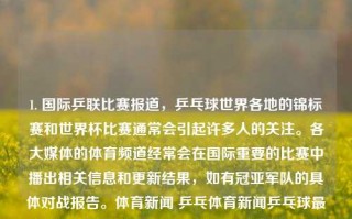 1. 国际乒联比赛报道，乒乓球世界各地的锦标赛和世界杯比赛通常会引起许多人的关注。各大媒体的体育频道经常会在国际重要的比赛中播出相关信息和更新结果，如有冠亚军队的具体对战报告。体育新闻 乒乓体育新闻乒乓球最新消息报道异人之下，国际乒联赛事聚焦，全球乒乓球锦标赛与世界杯的激烈对决与最新报道，国际乒联赛事报道，全球乒乓球锦标赛与世界杯的激烈对决与最新动态