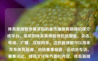 体育新闻载体通常指的是传播体育新闻的媒介或平台。常见的体育新闻载体包括报纸、杂志、电视、广播、互联网等。这些载体都可以用来发布体育新闻，包括赛事报道、运动员专访、赛事评论、体育文化等方面的内容。体育新闻载搜一下体育新闻尖锐湿疣，体育新闻的常见载体及其在互联网上的传播途径，体育新闻载体及其在互联网的传播途径介绍