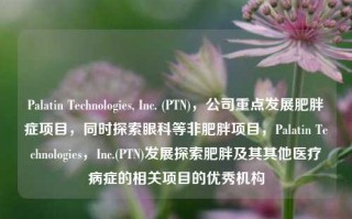 Palatin Technologies, Inc. (PTN)，公司重点发展肥胖症项目，同时探索眼科等非肥胖项目，Palatin Technologies，Inc.(PTN)发展探索肥胖及其其他医疗病症的相关项目的优秀机构