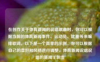 在创作关于体育新闻的说唱歌曲时，你可以根据当前的体育新闻事件、运动员、比赛等来编排歌词。以下是一个简单的示例，你可以根据自己的喜好和风格进行调整，体育新闻说唱说唱的新闻王韵壹