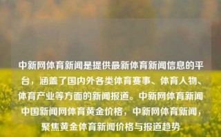 中新网体育新闻是提供最新体育新闻信息的平台，涵盖了国内外各类体育赛事、体育人物、体育产业等方面的新闻报道。中新网体育新闻中国新闻网体育黄金价格，中新网体育新闻，聚焦黄金体育新闻价格与报道趋势，中新网体育新闻，聚焦全球体育赛事与产业趋势报道