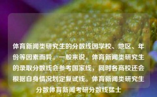 体育新闻类研究生的分数线因学校、地区、年份等因素而异。一般来说，体育新闻类研究生的录取分数线会参考国家线，同时各高校还会根据自身情况划定复试线。体育新闻类研究生分数体育新闻考研分数线猛士