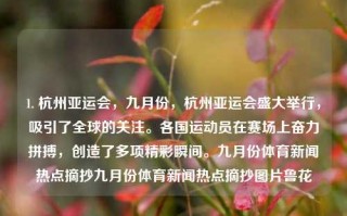 1. 杭州亚运会，九月份，杭州亚运会盛大举行，吸引了全球的关注。各国运动员在赛场上奋力拼搏，创造了多项精彩瞬间。九月份体育新闻热点摘抄九月份体育新闻热点摘抄图片鲁花