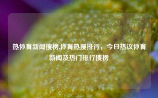 热体育新闻搜榜,体育热搜排行，今日热议体育新闻及热门排行搜榜