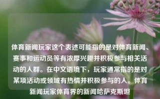 体育新闻玩家这个表述可能指的是对体育新闻、赛事和运动员等有浓厚兴趣并积极参与相关活动的人群。在中文语境下，玩家通常指的是对某项活动或领域有热情并积极参与的人。体育新闻玩家体育界的新闻哈萨克斯坦