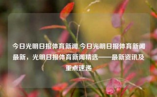 今日光明日报体育新闻,今日光明日报体育新闻最新，光明日报体育新闻精选——最新资讯及重点速递