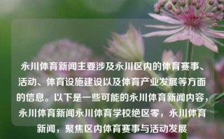 永川体育新闻主要涉及永川区内的体育赛事、活动、体育设施建设以及体育产业发展等方面的信息。以下是一些可能的永川体育新闻内容，永川体育新闻永川体育学校绝区零，永川体育新闻，聚焦区内体育赛事与活动发展，永川体育新闻，聚焦区内体育赛事与设施建设发展