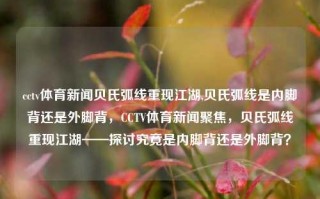 cctv体育新闻贝氏弧线重现江湖,贝氏弧线是内脚背还是外脚背，CCTV体育新闻聚焦，贝氏弧线重现江湖——探讨究竟是内脚背还是外脚背？