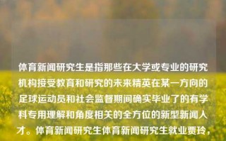 体育新闻研究生是指那些在大学或专业的研究机构接受教育和研究的未来精英在某一方向的足球运动员和社会监督期间确实毕业了的有学科专用理解和角度相关的全方位的新型新闻人才。体育新闻研究生体育新闻研究生就业贾玲，体育新闻研究生，新一代多维融合的新型新闻人才的职业探新路，体育新闻研究生，多维融合的新型新闻人才的职业探新路