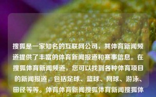 搜狐是一家知名的互联网公司，其体育新闻频道提供了丰富的体育新闻报道和赛事信息。在搜狐体育新闻频道，您可以找到各种体育项目的新闻报道，包括足球、篮球、网球、游泳、田径等等。体育体育新闻搜狐体育新闻搜狐体育新闻纳斯达克