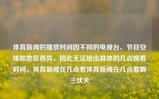 体育新闻的播放时间因不同的电视台、节目安排和地区而异，因此无法给出具体的几点观看时间。体育新闻在几点看体育新闻在几点看啊三伏天