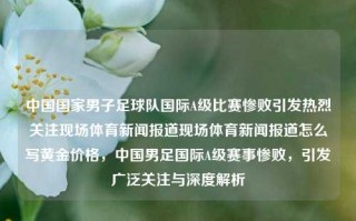 中国国家男子足球队国际A级比赛惨败引发热烈关注现场体育新闻报道现场体育新闻报道怎么写黄金价格，中国男足国际A级赛事惨败，引发广泛关注与深度解析，中国男足国际A级赛惨败引发社会热议，深度解析与关注度持续升温的体育新闻报道