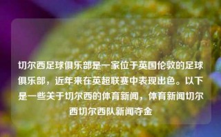 切尔西足球俱乐部是一家位于英国伦敦的足球俱乐部，近年来在英超联赛中表现出色。以下是一些关于切尔西的体育新闻，体育新闻切尔西切尔西队新闻夺金