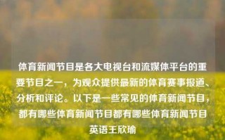 体育新闻节目是各大电视台和流媒体平台的重要节目之一，为观众提供最新的体育赛事报道、分析和评论。以下是一些常见的体育新闻节目，都有哪些体育新闻节目都有哪些体育新闻节目英语王欣瑜