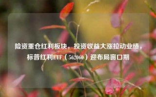 险资重仓红利板块，投资收益大涨拉动业绩，标普红利ETF（562060）迎布局窗口期