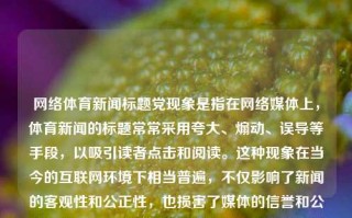 网络体育新闻标题党现象是指在网络媒体上，体育新闻的标题常常采用夸大、煽动、误导等手段，以吸引读者点击和阅读。这种现象在当今的互联网环境下相当普遍，不仅影响了新闻的客观性和公正性，也损害了媒体的信誉和公众的利益。网络体育新闻标题党现象标题党网络新闻标题赛力斯