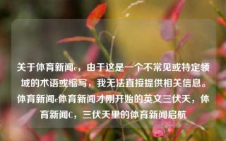 关于体育新闻c，由于这是一个不常见或特定领域的术语或缩写，我无法直接提供相关信息。体育新闻c体育新闻才刚开始的英文三伏天，体育新闻C，三伏天里的体育新闻启航，三伏天里的体育新闻C启航