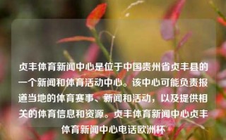 贞丰体育新闻中心是位于中国贵州省贞丰县的一个新闻和体育活动中心。该中心可能负责报道当地的体育赛事、新闻和活动，以及提供相关的体育信息和资源。贞丰体育新闻中心贞丰体育新闻中心电话欧洲杯