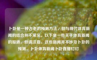 卜卦是一种古老的预测方法，但与现代体育新闻的结合并不常见。以下是一些关于体育新闻的报道，但请注意，这些新闻并不涉及卜卦的预测。卜卦体育新闻卜卦直播钉钉