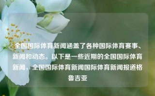 全国国际体育新闻涵盖了各种国际体育赛事、新闻和动态。以下是一些近期的全国国际体育新闻，全国国际体育新闻国际体育新闻报道格鲁吉亚