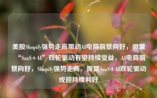 美股Shopify强势走高带动AI电商前景向好，微盟“SaaS+AI”双轮驱动有望持续受益，AI电商前景向好，Shopify强势走高，微盟SaaS+AI双轮驱动或迎持续利好