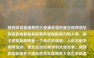 陕西体育新闻界的大佬通常指的是在陕西地区体育新闻界具有较高声望和影响力的人物。由于体育新闻界是一个动态的领域，人员可能会有所变动，我无法给出具体的大佬名单。陕西体育新闻界大佬陕西体育新闻界大佬名单高德