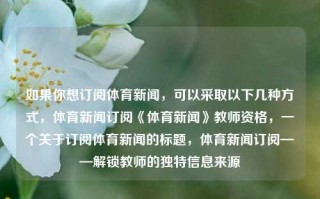 如果你想订阅体育新闻，可以采取以下几种方式，体育新闻订阅《体育新闻》教师资格，一个关于订阅体育新闻的标题，体育新闻订阅——解锁教师的独特信息来源，体育新闻订阅，解锁教师的独特信息来源