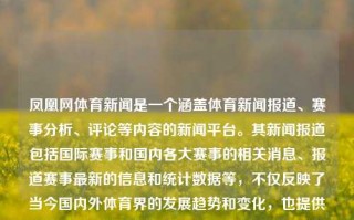 凤凰网体育新闻是一个涵盖体育新闻报道、赛事分析、评论等内容的新闻平台。其新闻报道包括国际赛事和国内各大赛事的相关消息、报道赛事最新的信息和统计数据等，不仅反映了当今国内外体育界的发展趋势和变化，也提供了有关体育明星的最新动态和消息。凤凰网体育新闻凤凰网体育新闻今日三伏天，凤凰网体育新闻报道，关注体育风华展现 三伏天的奥运、赛程焦点。，凤凰网体育新闻，三伏天下的体育风华与焦点报道