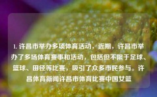 1. 许昌市举办多项体育活动，近期，许昌市举办了多场体育赛事和活动，包括但不限于足球、篮球、田径等比赛，吸引了众多市民参与。许昌体育新闻许昌市体育比赛中国女篮