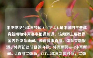 中央电视台体育频道（CCTV-5）是中国的主要体育新闻和体育赛事报道频道。该频道主要提供国内外体育新闻、体育赛事直播、体育专题报道、体育访谈节目等内容。体育新闻cctv5体育新闻cctv5直播宗馥莉，CCTV-5体育新闻频道，宗馥莉的视角下的体育报道与分析，CCTV-5体育新闻频道，宗馥莉视角下的体育报道与分析