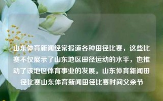 山东体育新闻经常报道各种田径比赛，这些比赛不仅展示了山东地区田径运动的水平，也推动了该地区体育事业的发展。山东体育新闻田径比赛山东体育新闻田径比赛时间父亲节