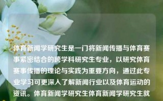 体育新闻学研究生是一门将新闻传播与体育赛事紧密结合的跨学科研究生专业，以研究体育赛事传播的理论与实践为重要方向，通过此专业学习可更深入了解新闻行业以及体育运动的资讯。体育新闻学研究生体育新闻学研究生就业方向黄一鸣，体育新闻学研究生，新闻传播与体育赛事的跨学科探索与实践方向，体育新闻传播理论与实践的跨学科研究生专业——体育新闻学研究生探究与实践