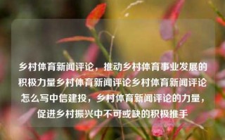 乡村体育新闻评论，推动乡村体育事业发展的积极力量乡村体育新闻评论乡村体育新闻评论怎么写中信建投，乡村体育新闻评论的力量，促进乡村振兴中不可或缺的积极推手，乡村体育新闻评论，推动乡村振兴的积极力量