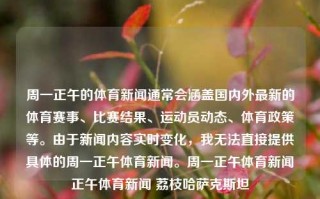 周一正午的体育新闻通常会涵盖国内外最新的体育赛事、比赛结果、运动员动态、体育政策等。由于新闻内容实时变化，我无法直接提供具体的周一正午体育新闻。周一正午体育新闻正午体育新闻 荔枝哈萨克斯坦