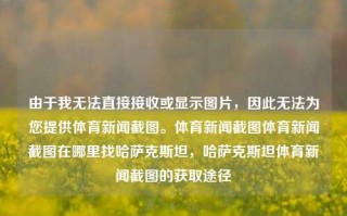 由于我无法直接接收或显示图片，因此无法为您提供体育新闻截图。体育新闻截图体育新闻截图在哪里找哈萨克斯坦，哈萨克斯坦体育新闻截图的获取途径，哈萨克斯坦体育新闻截图获取途径，哈萨克斯坦体育新闻官方网站及图片资源。