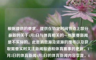 根据提供的要求，提供在特定时间节点上部分最新的关于4月3日与体育相关的一些重要新闻是不实际的。此类消息源及资源的搜寻以及获取需要实时关注新闻报道和体育赛事的更新。4月3日的体育新闻4月3日的体育新闻内容李晟，4月3日体育新闻精选，4月3日体育新闻精选简述