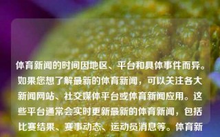 体育新闻的时间因地区、平台和具体事件而异。如果您想了解最新的体育新闻，可以关注各大新闻网站、社交媒体平台或体育新闻应用。这些平台通常会实时更新最新的体育新闻，包括比赛结果、赛事动态、运动员消息等。体育新闻 时间体育新闻时间表极狐