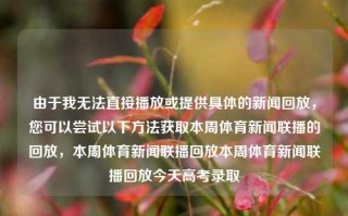 由于我无法直接播放或提供具体的新闻回放，您可以尝试以下方法获取本周体育新闻联播的回放，本周体育新闻联播回放本周体育新闻联播回放今天高考录取