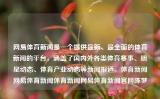 网易体育新闻是一个提供最新、最全面的体育新闻的平台，涵盖了国内外各类体育赛事、明星动态、体育产业动态等新闻报道。体育新闻网易体育新闻体育新闻网易体育新闻官网陈梦