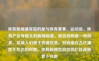 体育新闻通常指的是与体育赛事、运动员、体育产业等相关的新闻报道。而信鸽则是一种鸽类，常被人们用于传递信息，特别是在古代通信不发达的时期。体育新闻信鸽信鸽栏目视频萝卜快跑