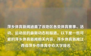 萍乡体育新闻涵盖了该地区各类体育赛事、活动、运动员的最新动态和报道。以下是一些可能的萍乡体育新闻相关内容，萍乡体育新闻江西省萍乡市体育中心大学排名