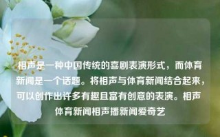 相声是一种中国传统的喜剧表演形式，而体育新闻是一个话题。将相声与体育新闻结合起来，可以创作出许多有趣且富有创意的表演。相声 体育新闻相声播新闻爱奇艺