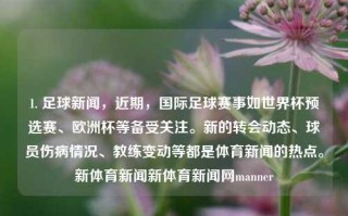 1. 足球新闻，近期，国际足球赛事如世界杯预选赛、欧洲杯等备受关注。新的转会动态、球员伤病情况、教练变动等都是体育新闻的热点。新体育新闻新体育新闻网manner